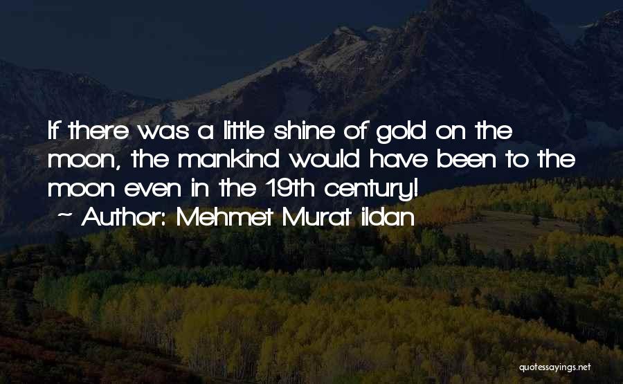 Mehmet Murat Ildan Quotes: If There Was A Little Shine Of Gold On The Moon, The Mankind Would Have Been To The Moon Even