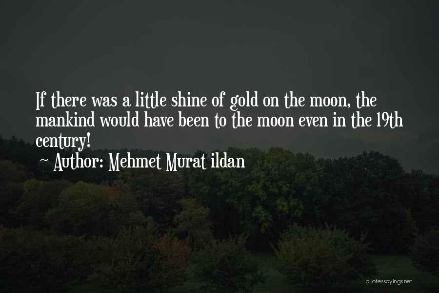 Mehmet Murat Ildan Quotes: If There Was A Little Shine Of Gold On The Moon, The Mankind Would Have Been To The Moon Even