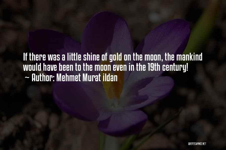 Mehmet Murat Ildan Quotes: If There Was A Little Shine Of Gold On The Moon, The Mankind Would Have Been To The Moon Even