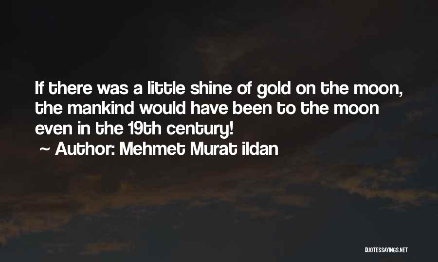 Mehmet Murat Ildan Quotes: If There Was A Little Shine Of Gold On The Moon, The Mankind Would Have Been To The Moon Even