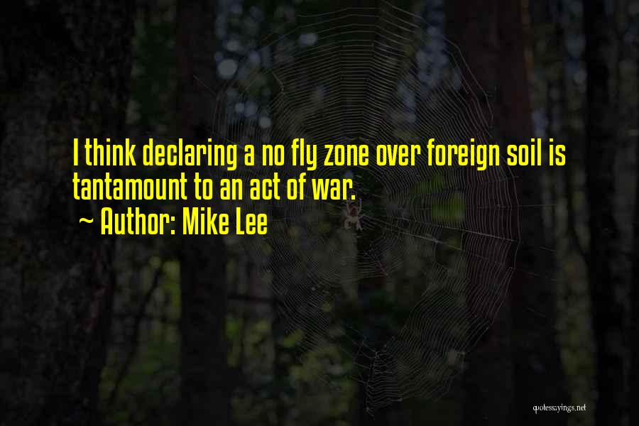 Mike Lee Quotes: I Think Declaring A No Fly Zone Over Foreign Soil Is Tantamount To An Act Of War.