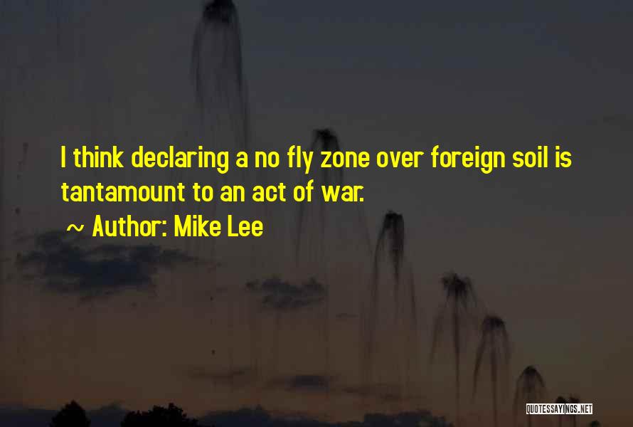 Mike Lee Quotes: I Think Declaring A No Fly Zone Over Foreign Soil Is Tantamount To An Act Of War.