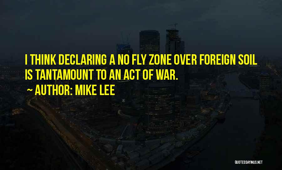 Mike Lee Quotes: I Think Declaring A No Fly Zone Over Foreign Soil Is Tantamount To An Act Of War.