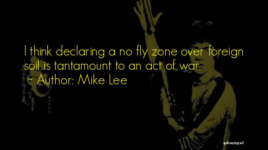 Mike Lee Quotes: I Think Declaring A No Fly Zone Over Foreign Soil Is Tantamount To An Act Of War.