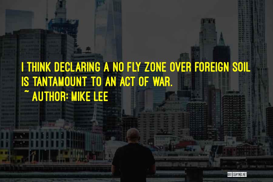 Mike Lee Quotes: I Think Declaring A No Fly Zone Over Foreign Soil Is Tantamount To An Act Of War.