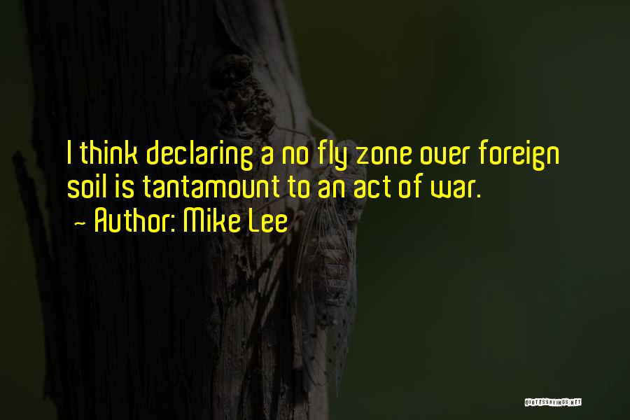 Mike Lee Quotes: I Think Declaring A No Fly Zone Over Foreign Soil Is Tantamount To An Act Of War.