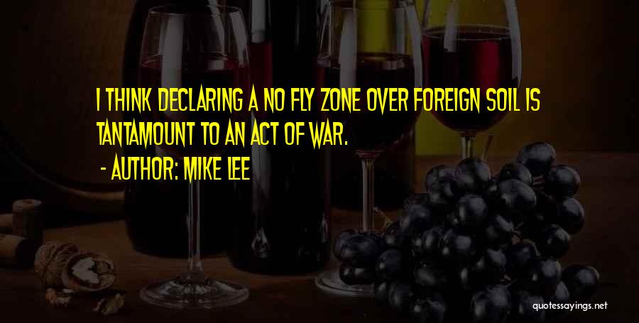 Mike Lee Quotes: I Think Declaring A No Fly Zone Over Foreign Soil Is Tantamount To An Act Of War.