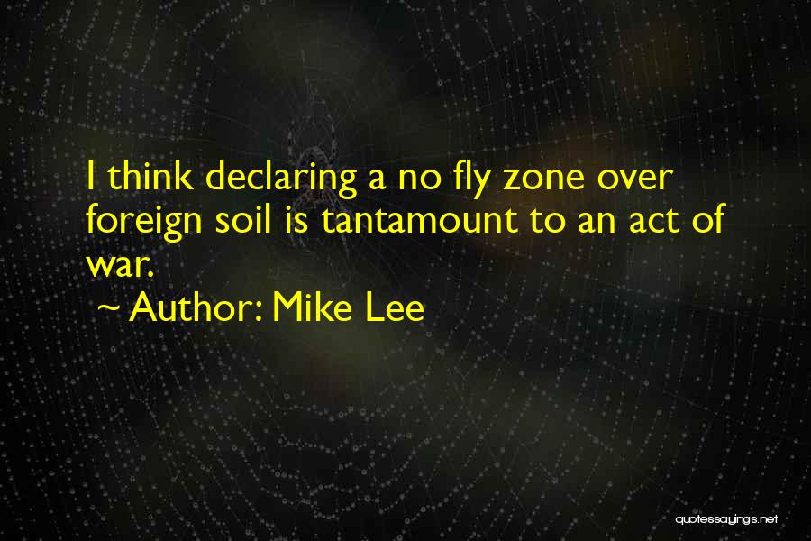 Mike Lee Quotes: I Think Declaring A No Fly Zone Over Foreign Soil Is Tantamount To An Act Of War.