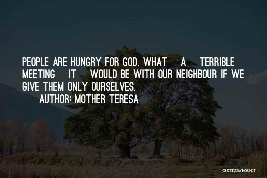 Mother Teresa Quotes: People Are Hungry For God. What [a] Terrible Meeting [it] Would Be With Our Neighbour If We Give Them Only