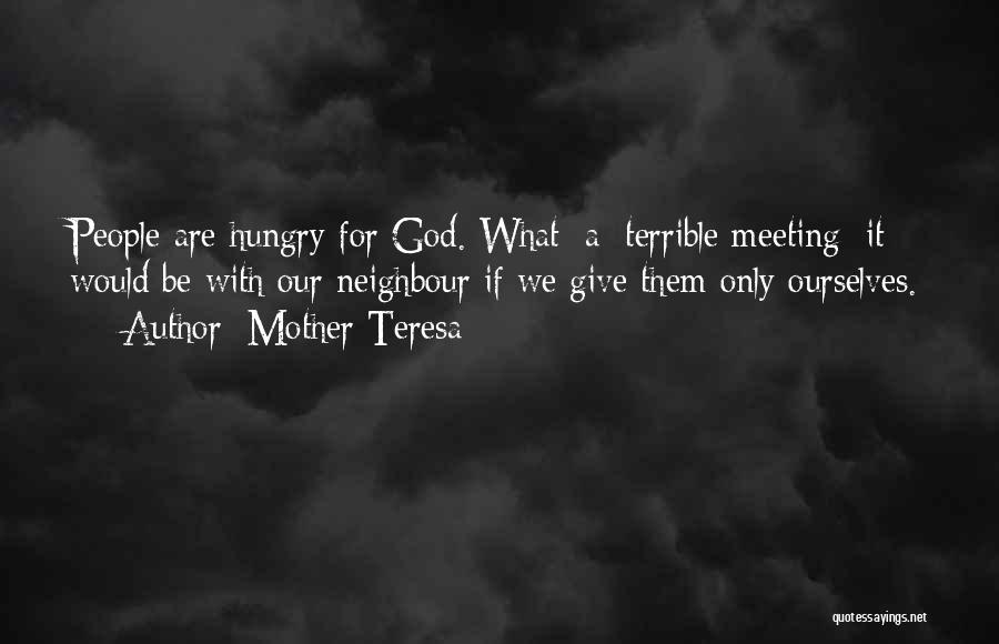 Mother Teresa Quotes: People Are Hungry For God. What [a] Terrible Meeting [it] Would Be With Our Neighbour If We Give Them Only