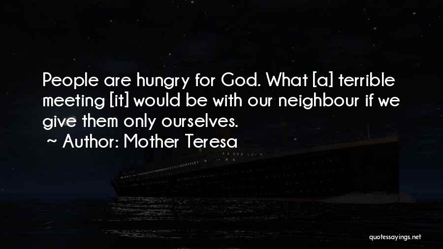 Mother Teresa Quotes: People Are Hungry For God. What [a] Terrible Meeting [it] Would Be With Our Neighbour If We Give Them Only