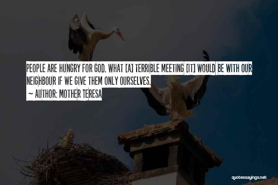 Mother Teresa Quotes: People Are Hungry For God. What [a] Terrible Meeting [it] Would Be With Our Neighbour If We Give Them Only