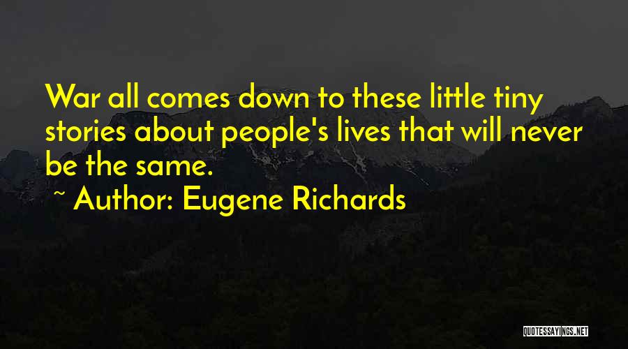 Eugene Richards Quotes: War All Comes Down To These Little Tiny Stories About People's Lives That Will Never Be The Same.
