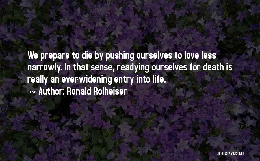 Ronald Rolheiser Quotes: We Prepare To Die By Pushing Ourselves To Love Less Narrowly. In That Sense, Readying Ourselves For Death Is Really