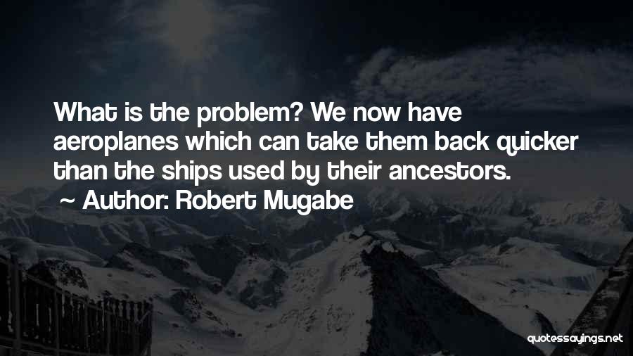 Robert Mugabe Quotes: What Is The Problem? We Now Have Aeroplanes Which Can Take Them Back Quicker Than The Ships Used By Their