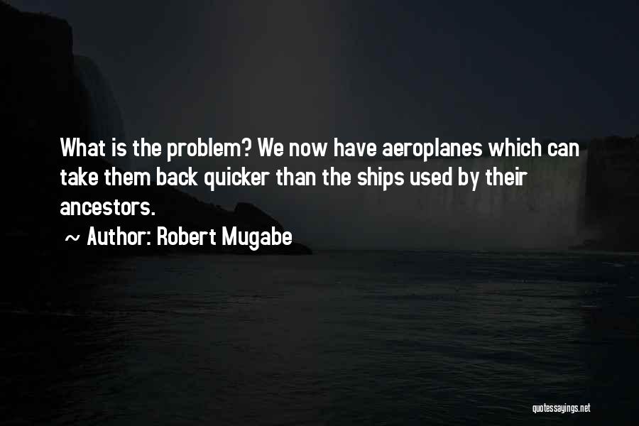 Robert Mugabe Quotes: What Is The Problem? We Now Have Aeroplanes Which Can Take Them Back Quicker Than The Ships Used By Their