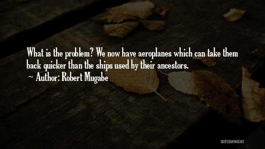 Robert Mugabe Quotes: What Is The Problem? We Now Have Aeroplanes Which Can Take Them Back Quicker Than The Ships Used By Their