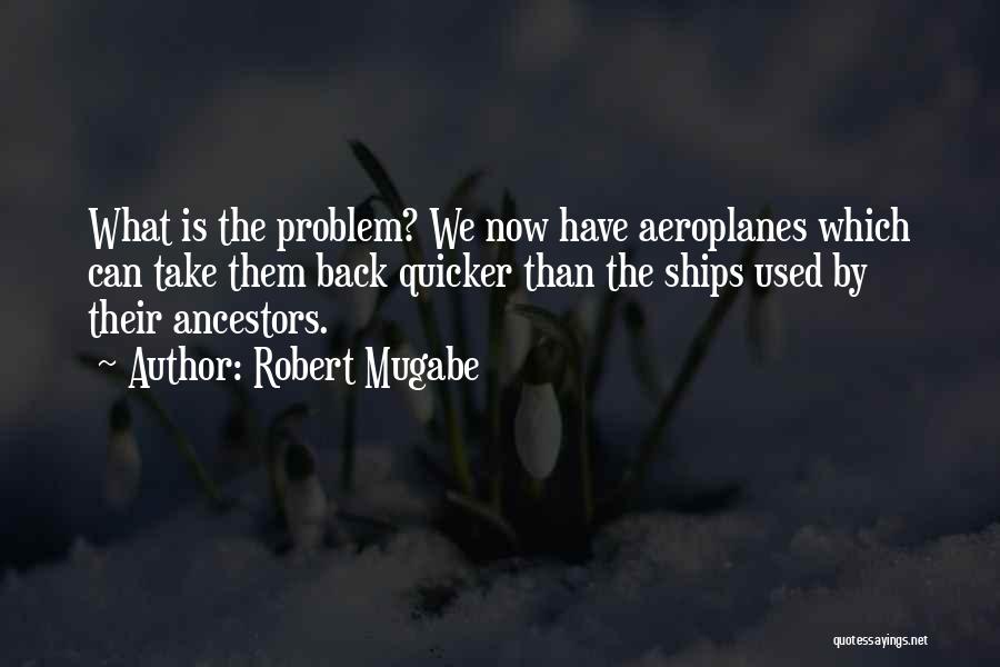 Robert Mugabe Quotes: What Is The Problem? We Now Have Aeroplanes Which Can Take Them Back Quicker Than The Ships Used By Their