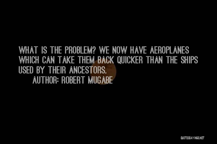 Robert Mugabe Quotes: What Is The Problem? We Now Have Aeroplanes Which Can Take Them Back Quicker Than The Ships Used By Their