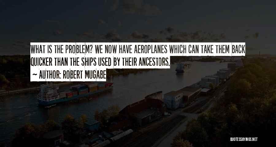 Robert Mugabe Quotes: What Is The Problem? We Now Have Aeroplanes Which Can Take Them Back Quicker Than The Ships Used By Their