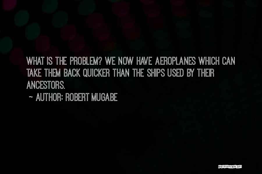 Robert Mugabe Quotes: What Is The Problem? We Now Have Aeroplanes Which Can Take Them Back Quicker Than The Ships Used By Their