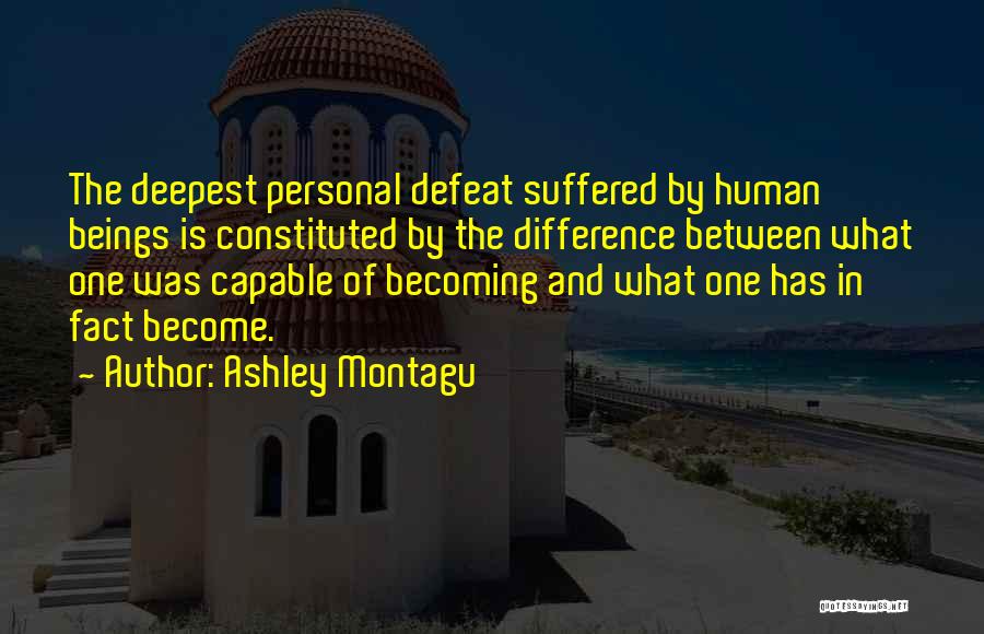 Ashley Montagu Quotes: The Deepest Personal Defeat Suffered By Human Beings Is Constituted By The Difference Between What One Was Capable Of Becoming