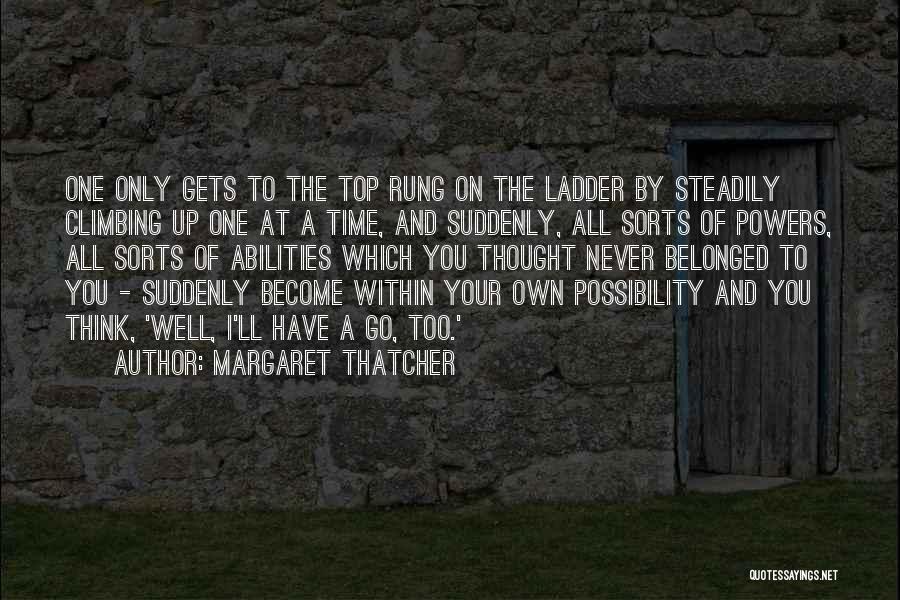 Margaret Thatcher Quotes: One Only Gets To The Top Rung On The Ladder By Steadily Climbing Up One At A Time, And Suddenly,