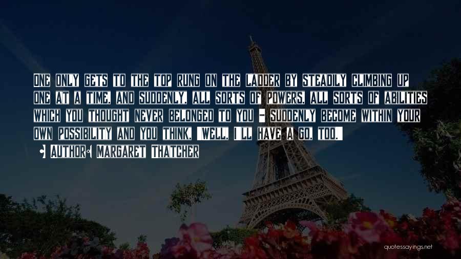 Margaret Thatcher Quotes: One Only Gets To The Top Rung On The Ladder By Steadily Climbing Up One At A Time, And Suddenly,