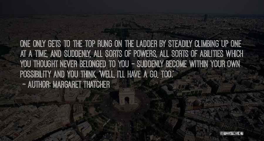 Margaret Thatcher Quotes: One Only Gets To The Top Rung On The Ladder By Steadily Climbing Up One At A Time, And Suddenly,