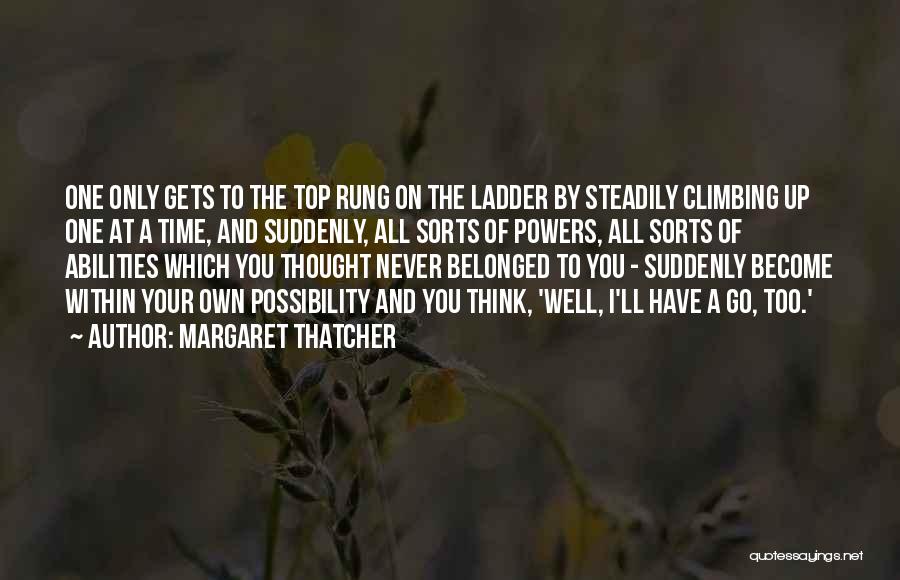 Margaret Thatcher Quotes: One Only Gets To The Top Rung On The Ladder By Steadily Climbing Up One At A Time, And Suddenly,