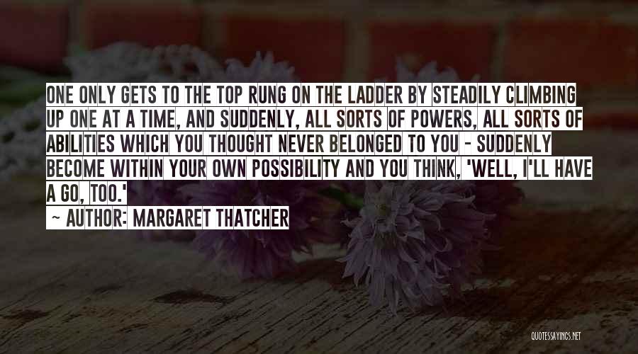 Margaret Thatcher Quotes: One Only Gets To The Top Rung On The Ladder By Steadily Climbing Up One At A Time, And Suddenly,