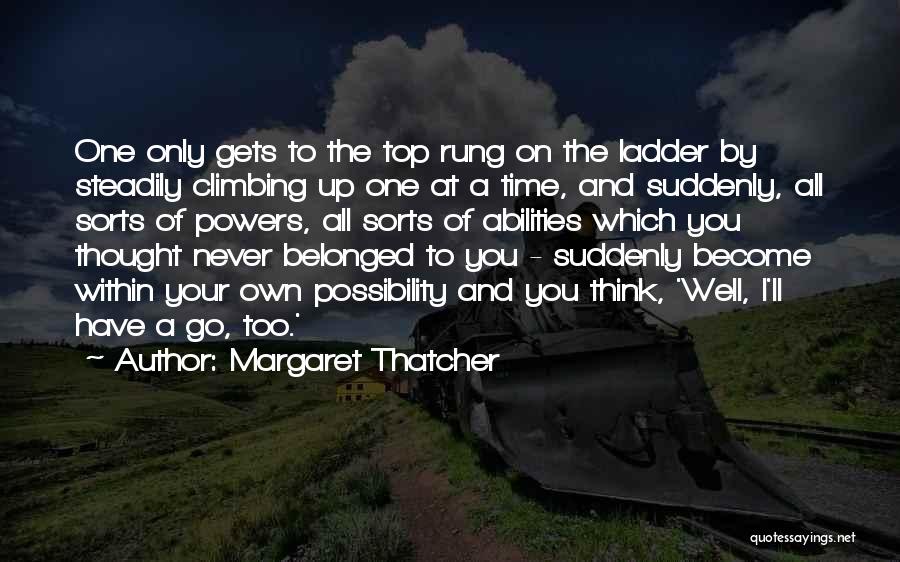 Margaret Thatcher Quotes: One Only Gets To The Top Rung On The Ladder By Steadily Climbing Up One At A Time, And Suddenly,