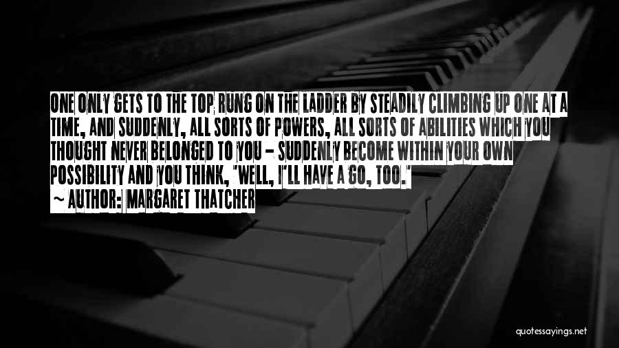 Margaret Thatcher Quotes: One Only Gets To The Top Rung On The Ladder By Steadily Climbing Up One At A Time, And Suddenly,