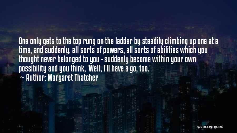 Margaret Thatcher Quotes: One Only Gets To The Top Rung On The Ladder By Steadily Climbing Up One At A Time, And Suddenly,