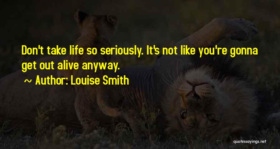 Louise Smith Quotes: Don't Take Life So Seriously. It's Not Like You're Gonna Get Out Alive Anyway.