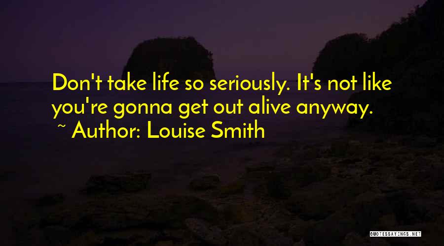 Louise Smith Quotes: Don't Take Life So Seriously. It's Not Like You're Gonna Get Out Alive Anyway.