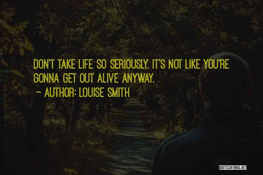 Louise Smith Quotes: Don't Take Life So Seriously. It's Not Like You're Gonna Get Out Alive Anyway.