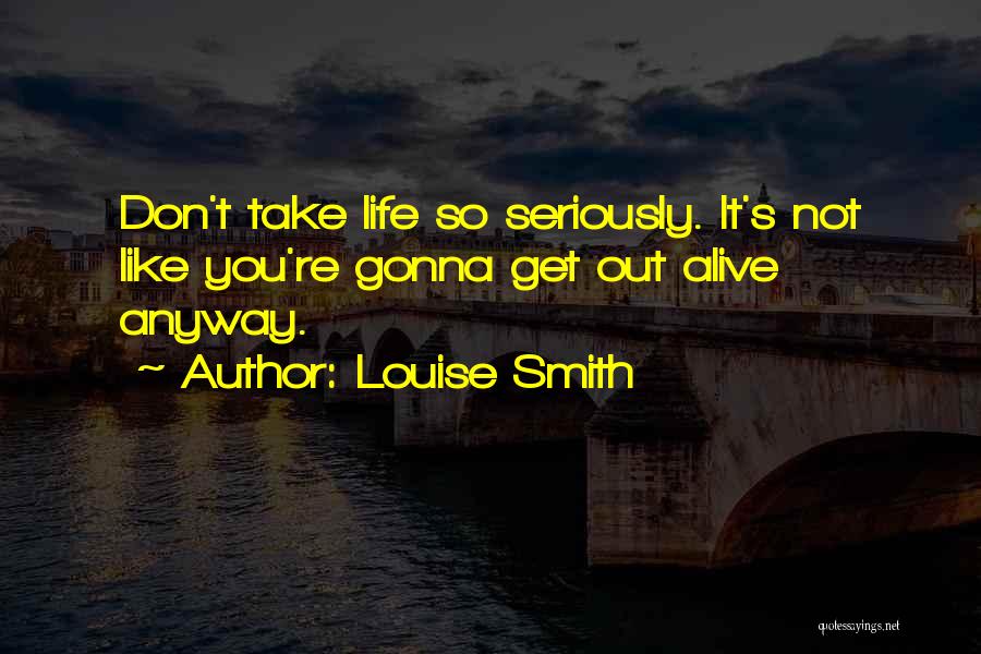 Louise Smith Quotes: Don't Take Life So Seriously. It's Not Like You're Gonna Get Out Alive Anyway.