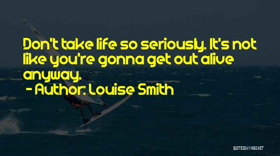 Louise Smith Quotes: Don't Take Life So Seriously. It's Not Like You're Gonna Get Out Alive Anyway.