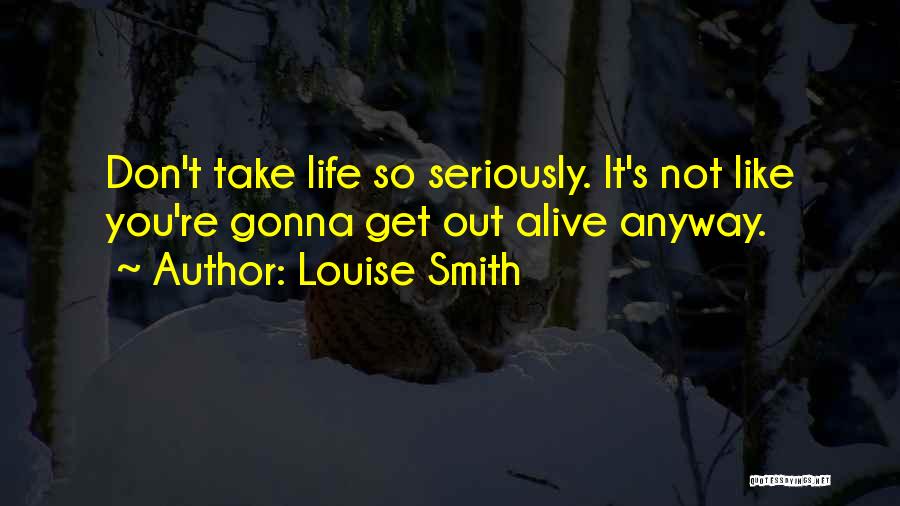 Louise Smith Quotes: Don't Take Life So Seriously. It's Not Like You're Gonna Get Out Alive Anyway.