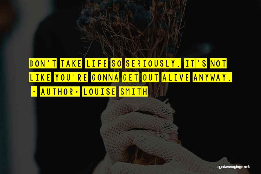 Louise Smith Quotes: Don't Take Life So Seriously. It's Not Like You're Gonna Get Out Alive Anyway.