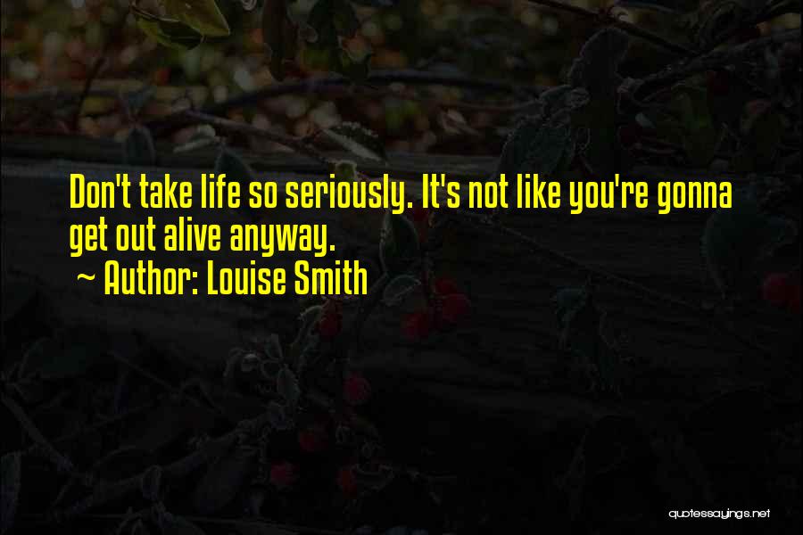 Louise Smith Quotes: Don't Take Life So Seriously. It's Not Like You're Gonna Get Out Alive Anyway.