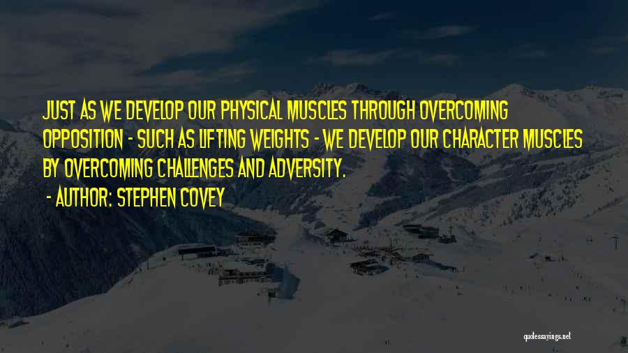 Stephen Covey Quotes: Just As We Develop Our Physical Muscles Through Overcoming Opposition - Such As Lifting Weights - We Develop Our Character