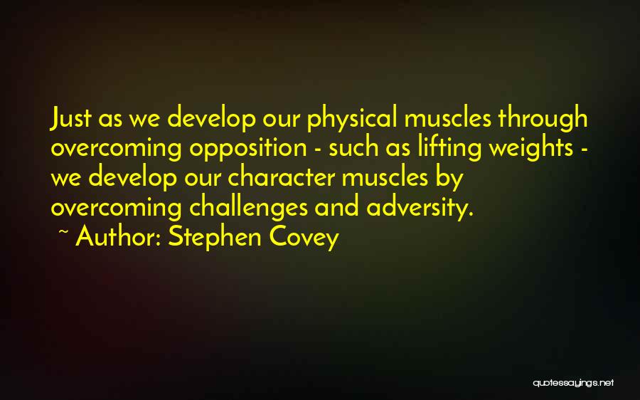 Stephen Covey Quotes: Just As We Develop Our Physical Muscles Through Overcoming Opposition - Such As Lifting Weights - We Develop Our Character