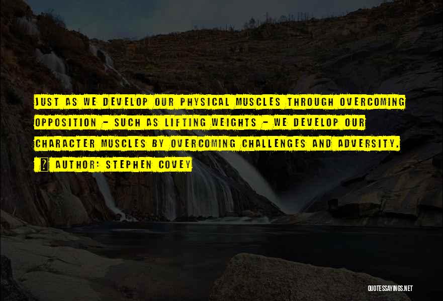 Stephen Covey Quotes: Just As We Develop Our Physical Muscles Through Overcoming Opposition - Such As Lifting Weights - We Develop Our Character
