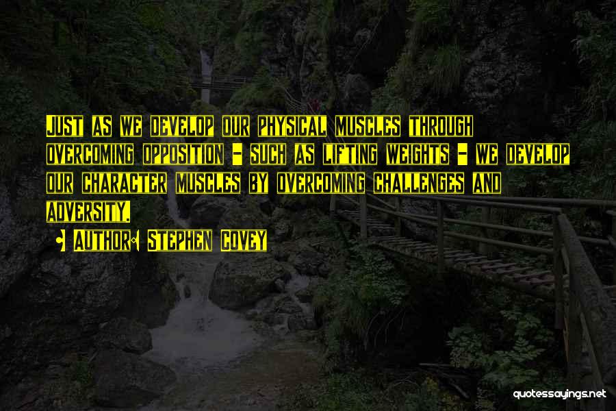 Stephen Covey Quotes: Just As We Develop Our Physical Muscles Through Overcoming Opposition - Such As Lifting Weights - We Develop Our Character
