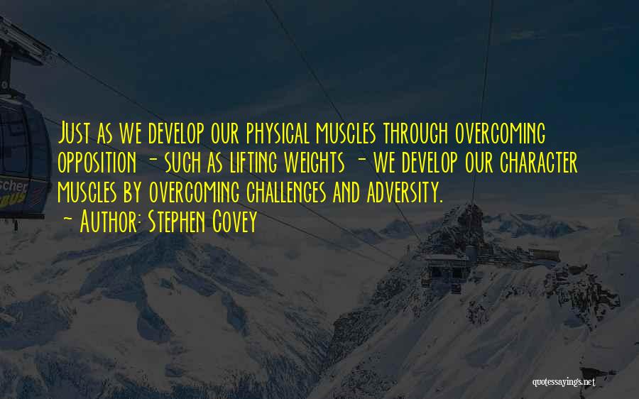 Stephen Covey Quotes: Just As We Develop Our Physical Muscles Through Overcoming Opposition - Such As Lifting Weights - We Develop Our Character