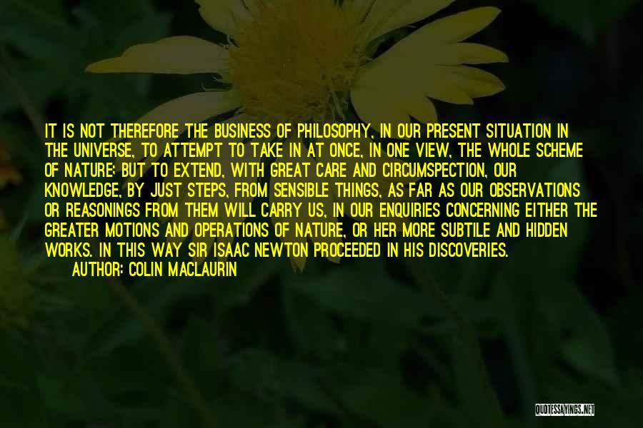 Colin Maclaurin Quotes: It Is Not Therefore The Business Of Philosophy, In Our Present Situation In The Universe, To Attempt To Take In