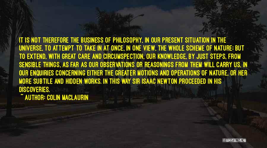 Colin Maclaurin Quotes: It Is Not Therefore The Business Of Philosophy, In Our Present Situation In The Universe, To Attempt To Take In