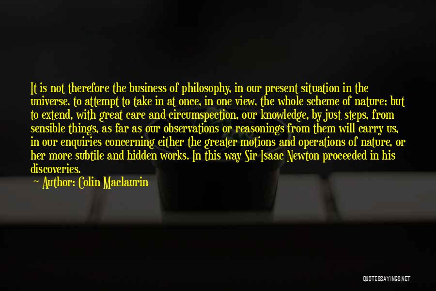 Colin Maclaurin Quotes: It Is Not Therefore The Business Of Philosophy, In Our Present Situation In The Universe, To Attempt To Take In